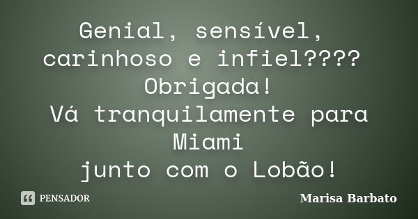 Genial, sensível, carinhoso e infiel???? Obrigada! Vá tranquilamente para Miami junto com o Lobão!... Frase de marisa barbato.