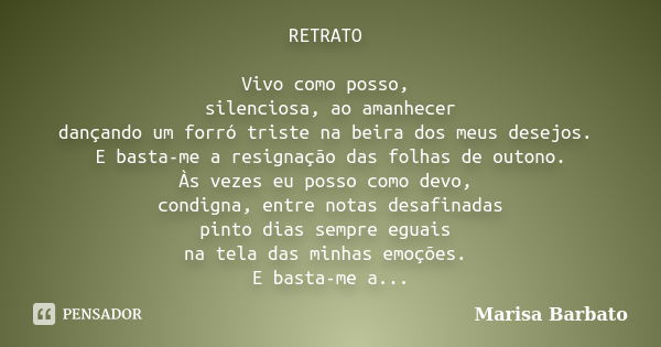 RETRATO Vivo como posso, silenciosa, ao amanhecer dançando um forró triste na beira dos meus desejos. E basta-me a resignação das folhas de outono. Às vezes eu ... Frase de marisa barbato.