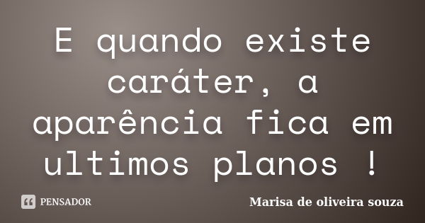 E quando existe caráter, a aparência fica em ultimos planos !... Frase de Marisa de oliveira souza.