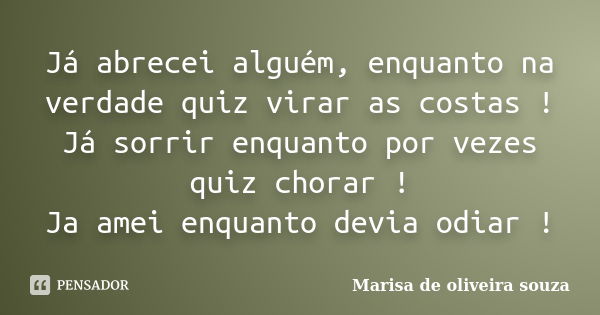 Já abrecei alguém, enquanto na verdade quiz virar as costas ! Já sorrir enquanto por vezes quiz chorar ! Ja amei enquanto devia odiar !... Frase de Marisa de oliveira souza.