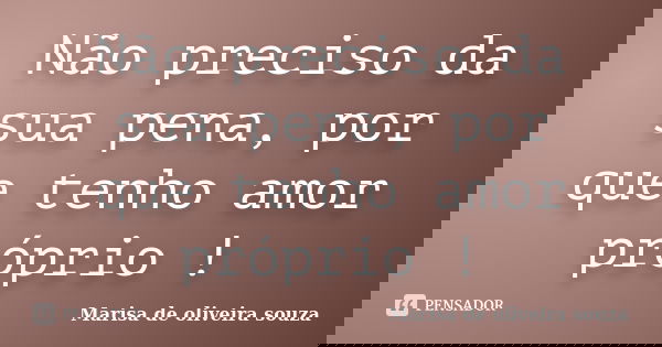 Não preciso da sua pena, por que tenho amor próprio !... Frase de Marisa de oliveira souza.