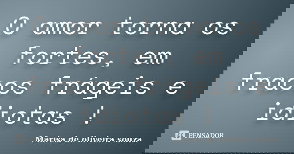 O amor torna os fortes, em fracos frágeis e idiotas !... Frase de Marisa de oliveira souza.
