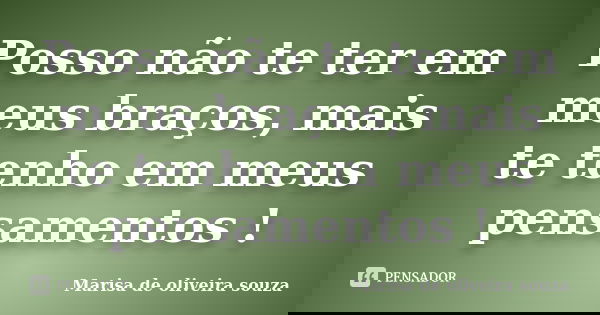 Posso não te ter em meus braços, mais te tenho em meus pensamentos !... Frase de Marisa de oliveira souza.