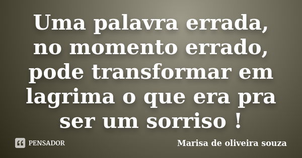 Uma palavra errada, no momento errado, pode transformar em lagrima o que era pra ser um sorriso !... Frase de Marisa de oliveira souza.