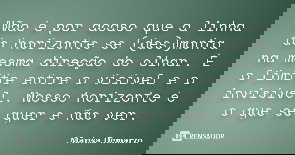 Não é por acaso que a linha do horizonte se (des)monta na mesma direção do olhar. É o limite entre o visível e o invisível. Nosso horizonte é o que se quer e nã... Frase de Marisa Demarzo.