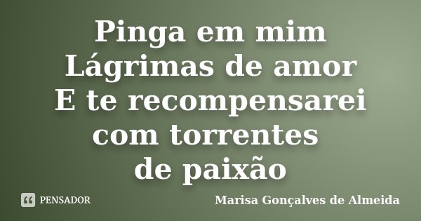 Pinga em mim Lágrimas de amor E te recompensarei com torrentes de paixão... Frase de Marisa Gonçalves de Almeida.
