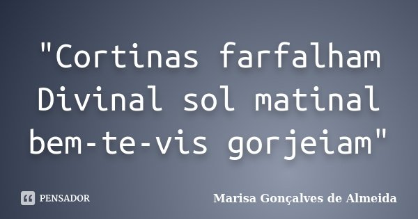 "Cortinas farfalham Divinal sol matinal bem-te-vis gorjeiam"... Frase de Marisa Gonçalves de Almeida.