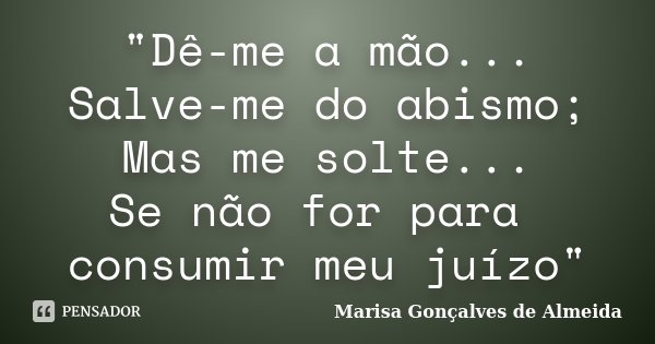 "Dê-me a mão... Salve-me do abismo; Mas me solte... Se não for para consumir meu juízo"... Frase de Marisa Gonçalves de Almeida.
