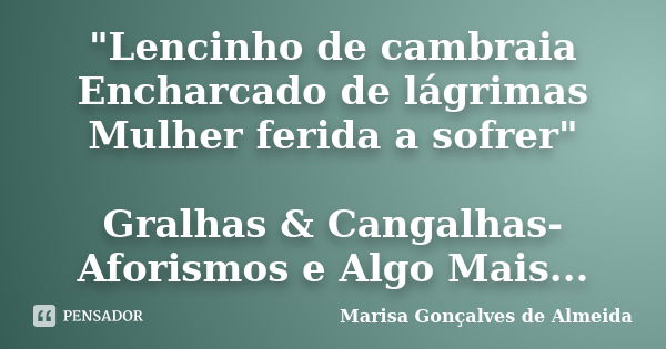 "Lencinho de cambraia Encharcado de lágrimas Mulher ferida a sofrer" Gralhas & Cangalhas-Aforismos e Algo Mais...... Frase de Marisa Gonçalves de Almeida.