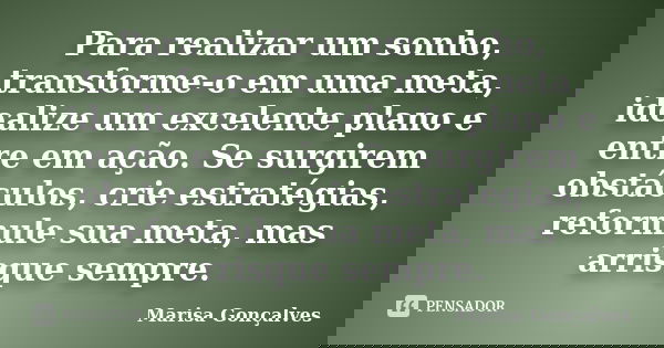 Para realizar um sonho, transforme-o em uma meta, idealize um excelente plano e entre em ação. Se surgirem obstáculos, crie estratégias, reformule sua meta, mas... Frase de Marisa Gonçalves.