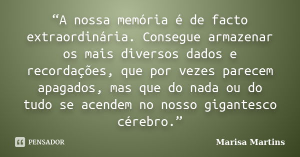 “A nossa memória é de facto extraordinária. Consegue armazenar os mais diversos dados e recordações, que por vezes parecem apagados, mas que do nada ou do tudo ... Frase de Marisa Martins.