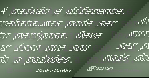 A paixão é diferente. Arrebata…mas pode ser muito perigosa. Deve ser por isso que sou mais dada a paixões.... Frase de Marisa Martins.
