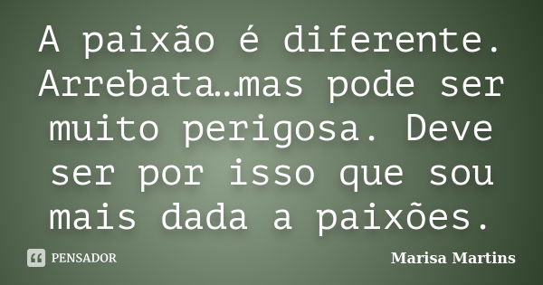 A paixão é diferente. Arrebata…mas pode ser muito perigosa. Deve ser por isso que sou mais dada a paixões.... Frase de Marisa Martins.