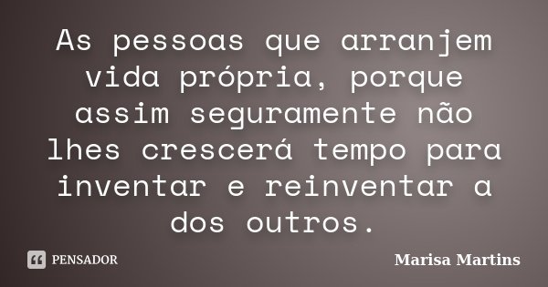 As pessoas que arranjem vida própria, porque assim seguramente não lhes crescerá tempo para inventar e reinventar a dos outros.... Frase de Marisa Martins.