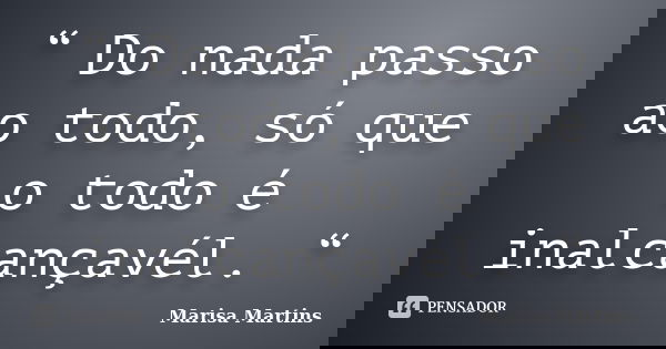 “ Do nada passo ao todo, só que o todo é inalcançavél. “... Frase de Marisa Martins.