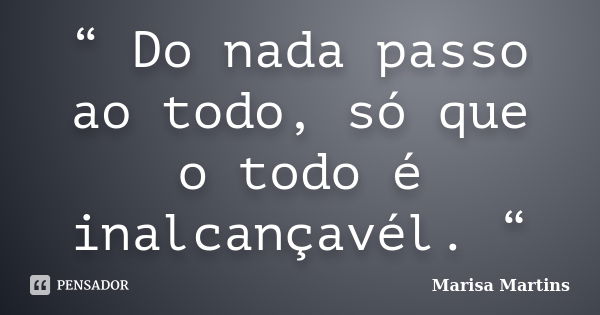 “ Do nada passo ao todo, só que o todo é inalcançavél. “... Frase de Marisa Martins.