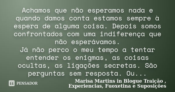 Achamos que não esperamos nada e quando damos conta estamos sempre à espera de alguma coisa. Depois somos confrontados com uma indiferença que não esperávamos. ... Frase de Marisa Martins in Blogue Traição , Experiencias, Fuoxetina e Suposições.