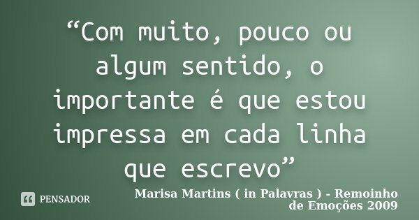 “Com muito, pouco ou algum sentido, o importante é que estou impressa em cada linha que escrevo”... Frase de Marisa Martins ( in Palavras ) - Remoinho de Emoções 2009.