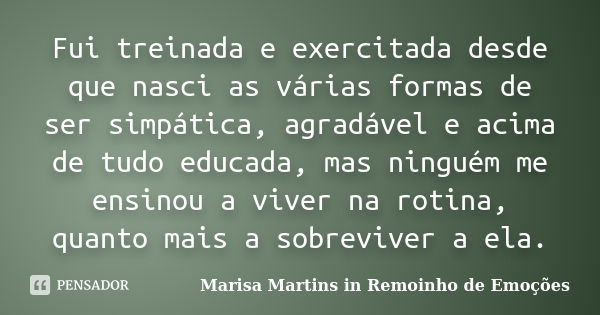 Fui treinada e exercitada desde que nasci as várias formas de ser simpática, agradável e acima de tudo educada, mas ninguém me ensinou a viver na rotina, quanto... Frase de Marisa Martins in Remoinho de Emoções.