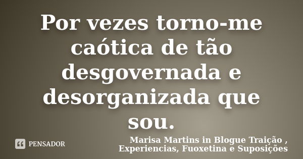 Por vezes torno-me caótica de tão desgovernada e desorganizada que sou.... Frase de Marisa Martins in Blogue Traição , Experiencias, Fuoxetina e Suposições.