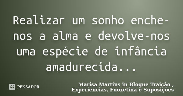 Realizar um sonho enche-nos a alma e devolve-nos uma espécie de infância amadurecida...... Frase de Marisa Martins in Blogue Traição , Experiencias, Fuoxetina e Suposições.