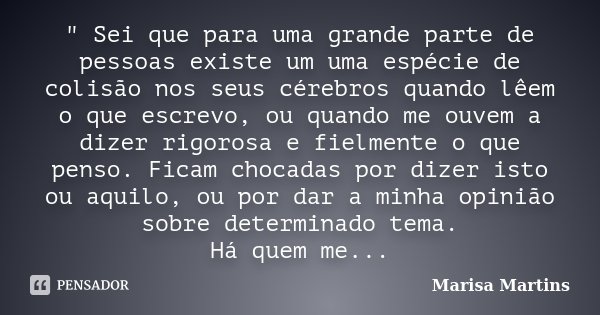 " Sei que para uma grande parte de pessoas existe um uma espécie de colisão nos seus cérebros quando lêem o que escrevo, ou quando me ouvem a dizer rigoros... Frase de Marisa Martins.