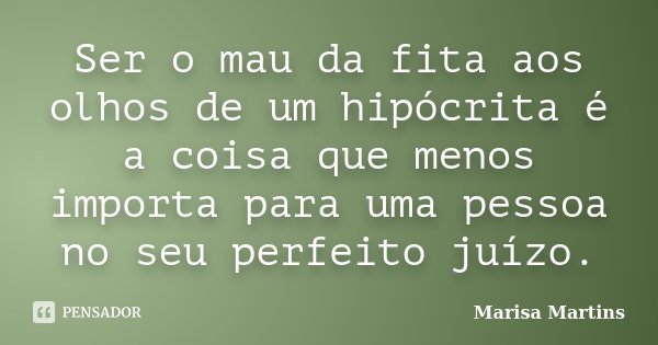 Ser o mau da fita aos olhos de um hipócrita é a coisa que menos importa para uma pessoa no seu perfeito juízo.... Frase de Marisa Martins.