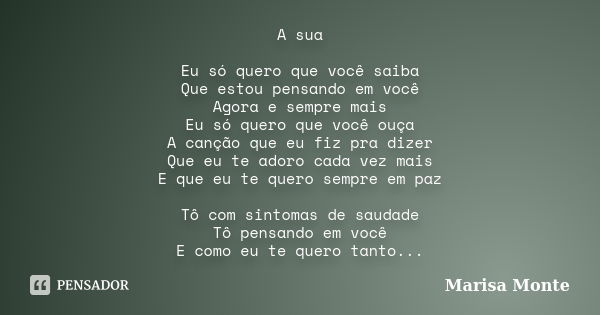 A sua Eu só quero que você saiba Que estou pensando em você Agora e sempre mais Eu só quero que você ouça A canção que eu fiz pra dizer Que eu te adoro cada vez... Frase de Marisa Monte.