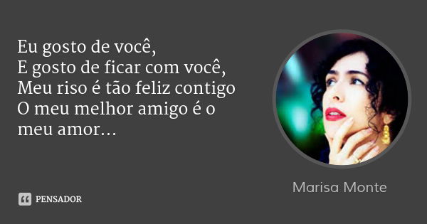 Eu gosto de você,
E gosto de ficar com você,
Meu riso é tão feliz contigo
O meu melhor amigo é o meu amor...... Frase de Marisa Monte.