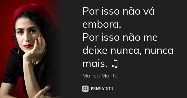 Por isso não vá embora. Por isso não me deixe nunca, nunca mais. ♫... Frase de Marisa Monte.