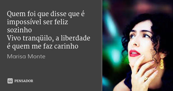 Quem foi que disse que é impossível ser feliz sozinho
Vivo tranqüilo, a liberdade é quem me faz carinho... Frase de Marisa Monte.