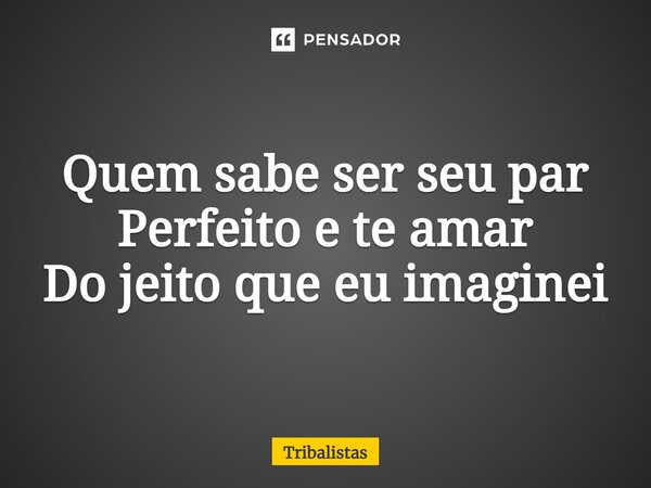 Quem sabe ser seu par Perfeito e te amar Do jeito que eu imaginei... Frase de Tribalistas.