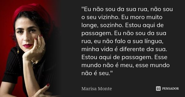 "Eu não sou da sua rua, não sou o seu vizinho. Eu moro muito longe, sozinho. Estou aqui de passagem. Eu não sou da sua rua, eu não falo a sua língua, minha... Frase de Marisa Monte.