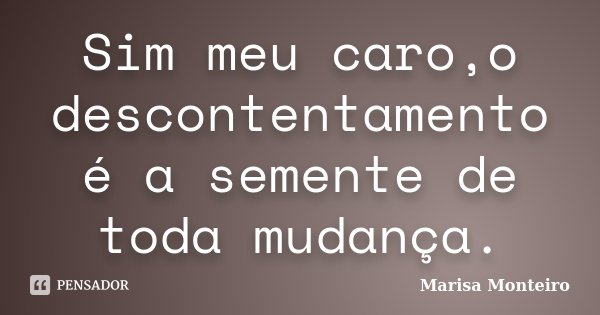 Sim meu caro,o descontentamento é a semente de toda mudança.... Frase de Marisa Monteiro.