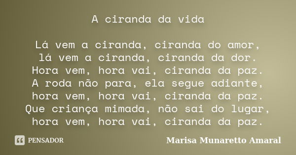 A ciranda da vida Lá vem a ciranda, ciranda do amor, lá vem a ciranda, ciranda da dor. Hora vem, hora vai, ciranda da paz. A roda não para, ela segue adiante, h... Frase de Marisa Munaretto Amaral.