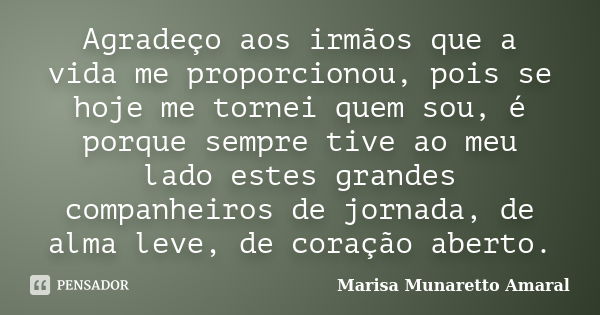 Agradeço aos irmãos que a vida me proporcionou, pois se hoje me tornei quem sou, é porque sempre tive ao meu lado estes grandes companheiros de jornada, de alma... Frase de Marisa Munaretto Amaral.