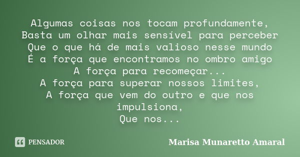 Algumas coisas nos tocam profundamente, Basta um olhar mais sensível para perceber Que o que há de mais valioso nesse mundo É a força que encontramos no ombro a... Frase de Marisa Munaretto Amaral.