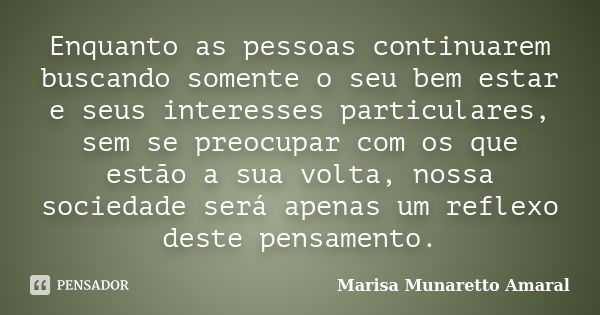 Enquanto as pessoas continuarem buscando somente o seu bem estar e seus interesses particulares, sem se preocupar com os que estão a sua volta, nossa sociedade ... Frase de Marisa Munaretto Amaral.