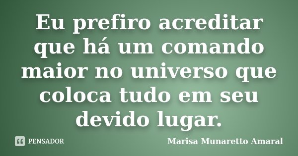 Eu prefiro acreditar que há um comando maior no universo que coloca tudo em seu devido lugar.... Frase de Marisa Munaretto Amaral.