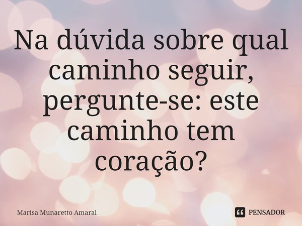 ⁠Na dúvida sobre qual caminho seguir, pergunte-se: este caminho tem coração?... Frase de Marisa Munaretto Amaral.