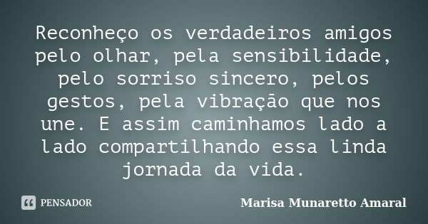 Reconheço os verdadeiros amigos pelo olhar, pela sensibilidade, pelo sorriso sincero, pelos gestos, pela vibração que nos une. E assim caminhamos lado a lado co... Frase de Marisa Munaretto Amaral.