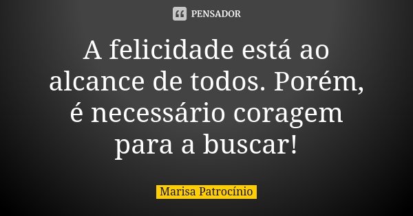 A felicidade está ao alcance de todos. Porém, é necessário coragem para a buscar!... Frase de Marisa Patrocínio.