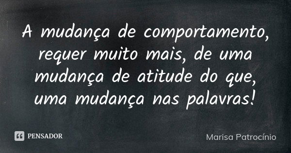 A mudança de comportamento, requer muito mais, de uma mudança de atitude do que, uma mudança nas palavras!... Frase de Marisa Patrocínio.