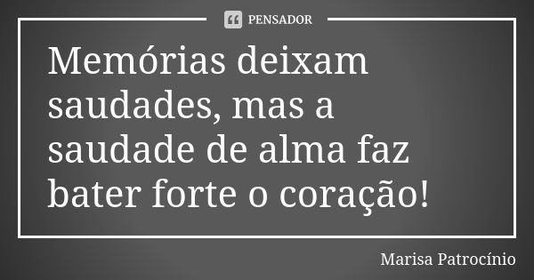 Memórias deixam saudades, mas a saudade de alma faz bater forte o coração!... Frase de Marisa Patrocínio.