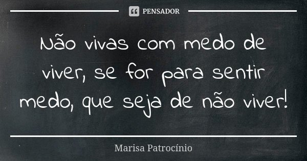 Não vivas com medo de viver, se for para sentir medo, que seja de não viver!... Frase de Marisa Patrocínio.