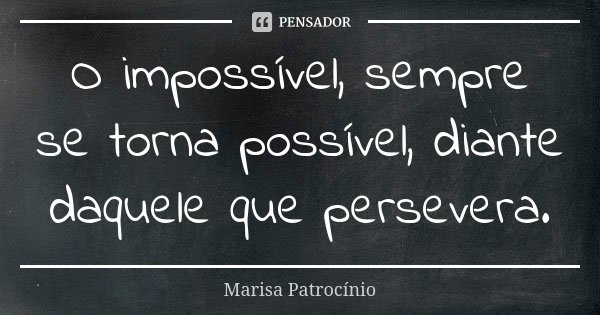 O impossível, sempre se torna possível, diante daquele que persevera.... Frase de Marisa Patrocínio.