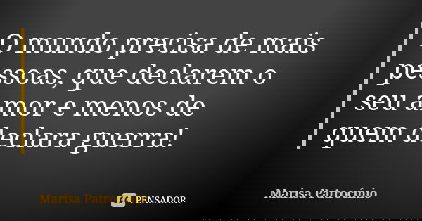 O mundo precisa de mais pessoas, que declarem o seu amor e menos de quem declara guerra!... Frase de Marisa Patrocínio.