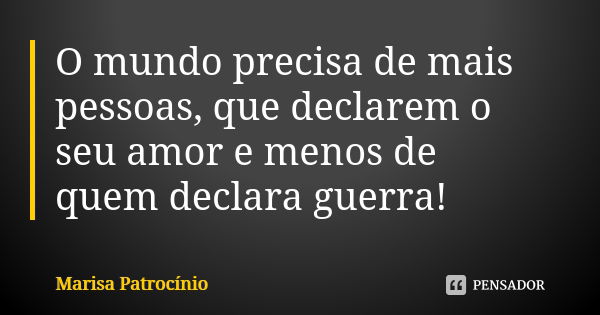 O mundo precisa de mais pessoas, que declarem o seu amor e menos de quem declara guerra!... Frase de Marisa Patrocínio.