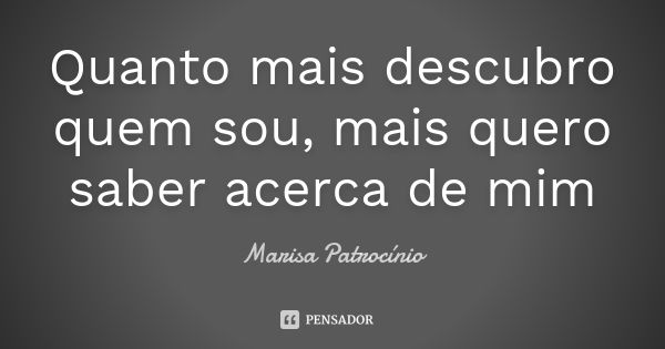 Quanto mais descubro quem sou, mais quero saber acerca de mim... Frase de Marisa Patrocínio.