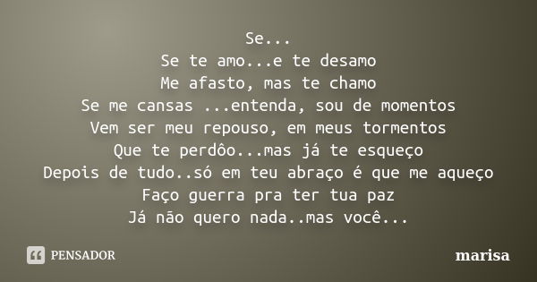 Se... Se te amo...e te desamo Me afasto, mas te chamo Se me cansas ...entenda, sou de momentos Vem ser meu repouso, em meus tormentos Que te perdôo...mas já te ... Frase de Marisa.